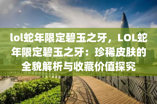 lol蛇年限定碧玉之牙，LOL蛇年限定碧玉之牙：珍稀皮膚的全貌解析與收藏價(jià)值探究