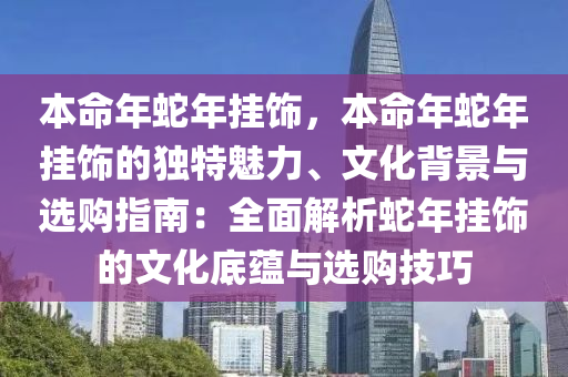 本命年蛇年掛飾，本命年蛇年掛飾的獨特魅力、文化背景與選購指南：全面解析蛇年掛飾的文化底蘊與選購技巧