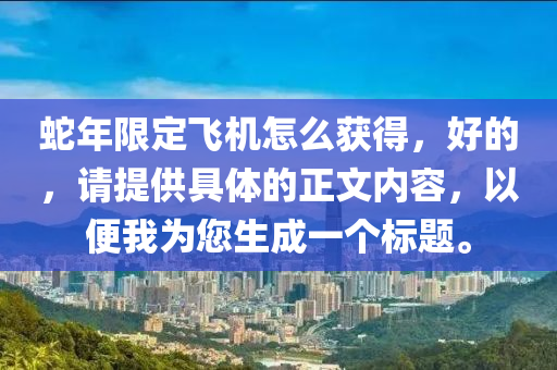 蛇年限定飛機(jī)怎么獲得，好的，請(qǐng)?zhí)峁┚唧w的正文內(nèi)容，以便我為您生成一個(gè)標(biāo)題。