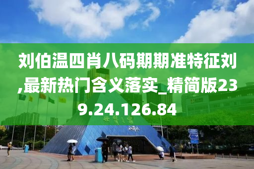 劉伯溫四肖八碼期期準(zhǔn)特征劉,最新熱門含義落實(shí)_精簡版239.24.126.84