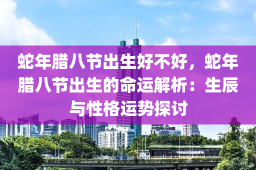 蛇年臘八節(jié)出生好不好，蛇年臘八節(jié)出生的命運解析：生辰與性格運勢探討