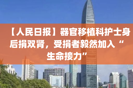 【人民日報】器官移植科護士身后捐雙腎，受捐者毅然加入“生命接力”