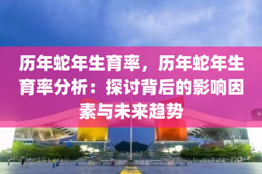 歷年蛇年生育率，歷年蛇年生育率分析：探討背后的影響因素與未來趨勢