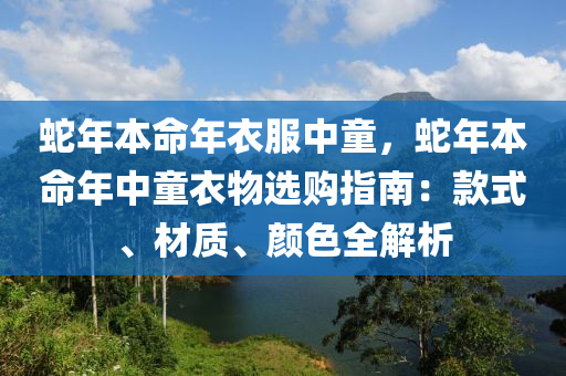 蛇年本命年衣服中童，蛇年本命年中童衣物選購(gòu)指南：款式、材質(zhì)、顏色全解析