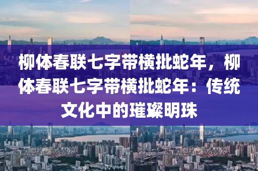 柳體春聯(lián)七字帶橫批蛇年，柳體春聯(lián)七字帶橫批蛇年：傳統(tǒng)文化中的璀璨明珠