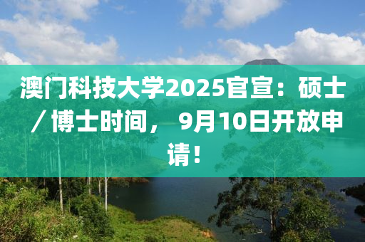 澳門科技大學(xué)2025官宣：碩士／博士時(shí)間， 9月10日開放申請(qǐng)！