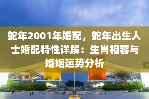 蛇年2001年婚配，蛇年出生人士婚配特性詳解：生肖相容與婚姻運(yùn)勢(shì)分析