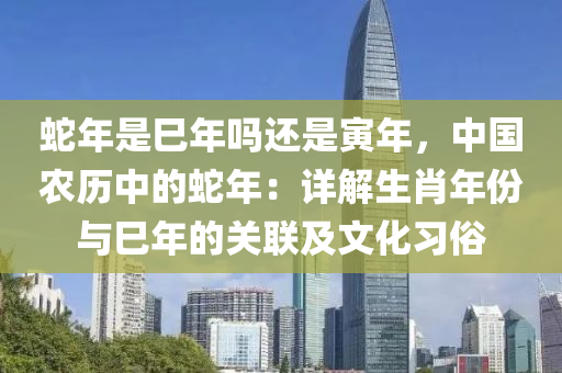 蛇年是巳年嗎還是寅年，中國農(nóng)歷中的蛇年：詳解生肖年份與巳年的關聯(lián)及文化習俗