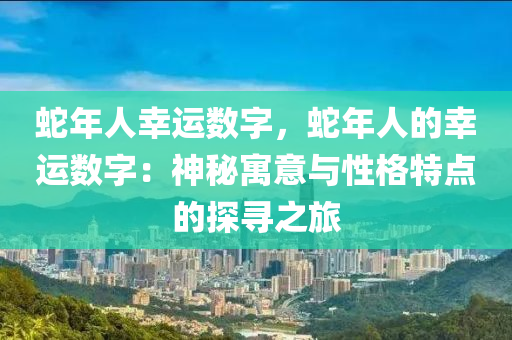 蛇年人幸運數(shù)字，蛇年人的幸運數(shù)字：神秘寓意與性格特點的探尋之旅