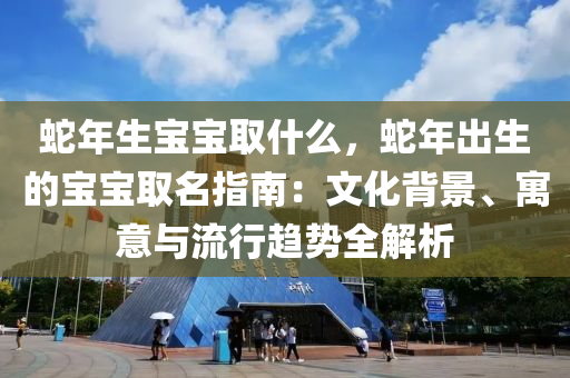 蛇年生寶寶取什么，蛇年出生的寶寶取名指南：文化背景、寓意與流行趨勢全解析