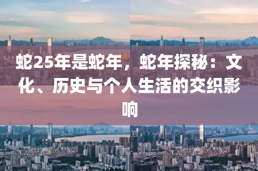 蛇25年是蛇年，蛇年探秘：文化、歷史與個(gè)人生活的交織影響