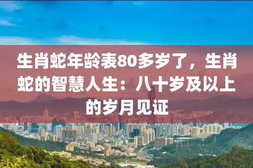 生肖蛇年齡表80多歲了，生肖蛇的智慧人生：八十歲及以上的歲月見證