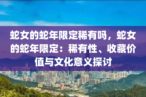 蛇女的蛇年限定稀有嗎，蛇女的蛇年限定：稀有性、收藏價(jià)值與文化意義探討