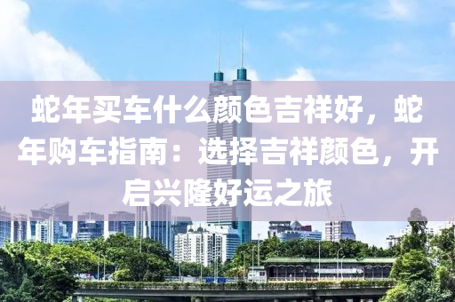 蛇年買(mǎi)車什么顏色吉祥好，蛇年購(gòu)車指南：選擇吉祥顏色，開(kāi)啟興隆好運(yùn)之旅