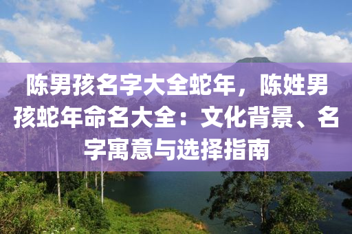 陳男孩名字大全蛇年，陳姓男孩蛇年命名大全：文化背景、名字寓意與選擇指南