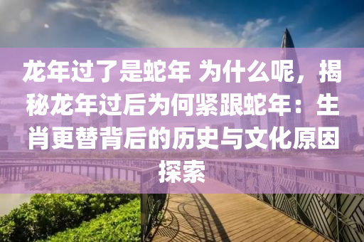 龍年過了是蛇年 為什么呢，揭秘龍年過后為何緊跟蛇年：生肖更替背后的歷史與文化原因探索