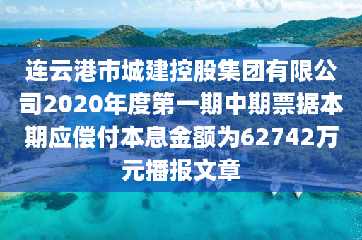 連云港市城建控股集團(tuán)有限公司2020年度第一期中期票據(jù)本期應(yīng)償付本息金額為62742萬元播報(bào)文章