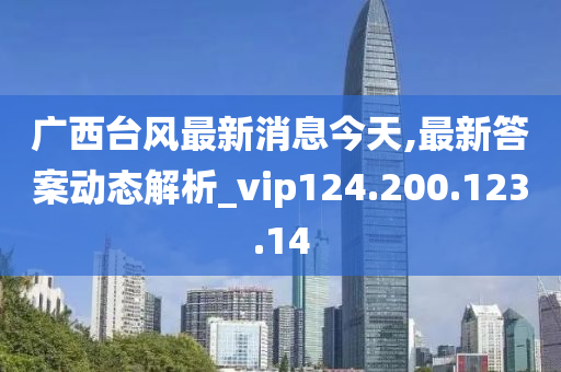 廣西臺風(fēng)最新消息今天,最新答案動態(tài)解析_vip124.200.123.14