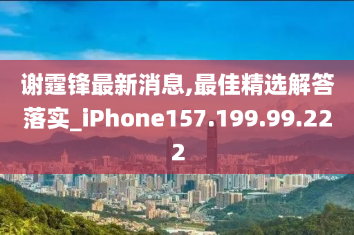 謝霆鋒最新消息,最佳精選解答落實_iPhone157.199.99.222