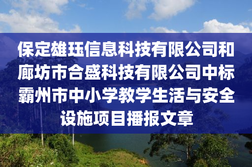 保定雄玨信息科技有限公司和廊坊市合盛科技有限公司中標(biāo)霸州市中小學(xué)教學(xué)生活與安全設(shè)施項(xiàng)目播報(bào)文章