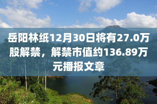 岳陽(yáng)林紙12月30日將有27.0萬(wàn)股解禁，解禁市值約136.89萬(wàn)元播報(bào)文章