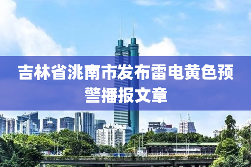 吉林省洮南市發(fā)布雷電黃色預(yù)警播報(bào)文章