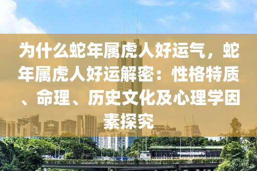 為什么蛇年屬虎人好運氣，蛇年屬虎人好運解密：性格特質(zhì)、命理、歷史文化及心理學因素探究