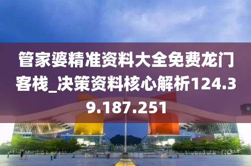 管家婆精準(zhǔn)資料大全免費(fèi)龍門客棧_決策資料核心解析124.39.187.251