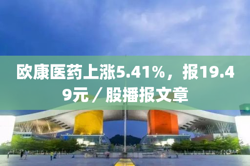 歐康醫(yī)藥上漲5.41%，報19.49元／股播報文章