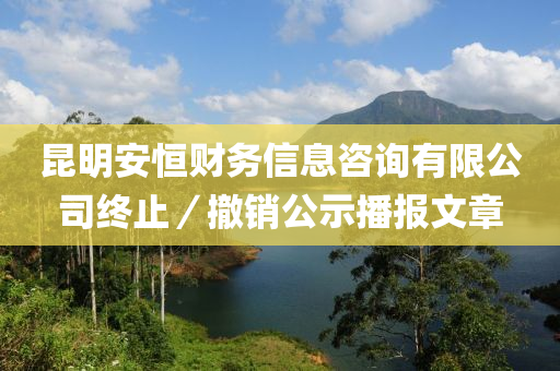 昆明安恒財(cái)務(wù)信息咨詢有限公司終止／撤銷公示播報(bào)文章