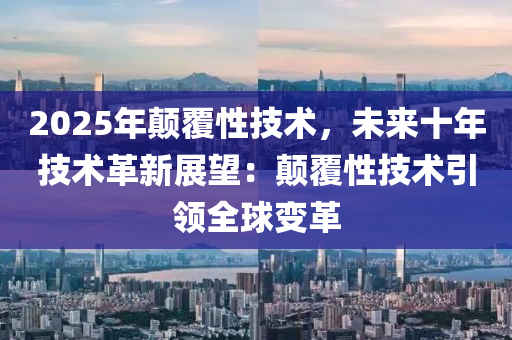 2025年顛覆性技術(shù)，未來(lái)十年技術(shù)革新展望：顛覆性技術(shù)引領(lǐng)全球變革