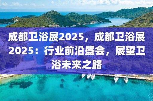 成都衛(wèi)浴展2025，成都衛(wèi)浴展2025：行業(yè)前沿盛會(huì)，展望衛(wèi)浴未來之路