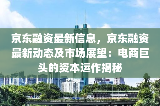 京東融資最新信息，京東融資最新動(dòng)態(tài)及市場(chǎng)展望：電商巨頭的資本運(yùn)作揭秘