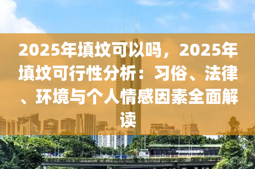 2025年填墳可以嗎，2025年填墳可行性分析：習(xí)俗、法律、環(huán)境與個人情感因素全面解讀