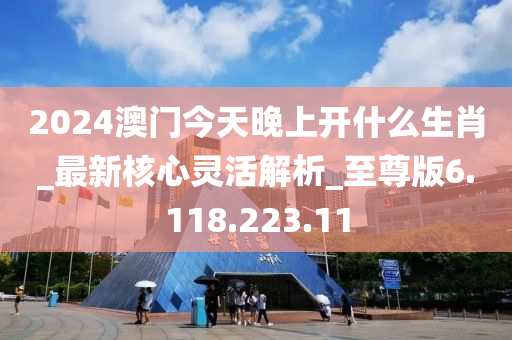 2024澳門今天晚上開什么生肖_最新核心靈活解析_至尊版6.118.223.11