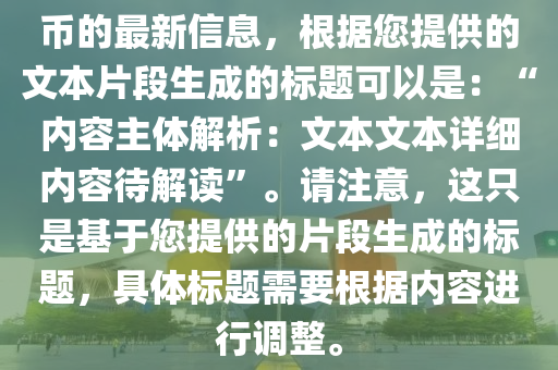 幣的最新信息，根據(jù)您提供的文本片段生成的標題可以是：“內容主體解析：文本文本詳細內容待解讀”。請注意，這只是基于您提供的片段生成的標題，具體標題需要根據(jù)內容進行調整。