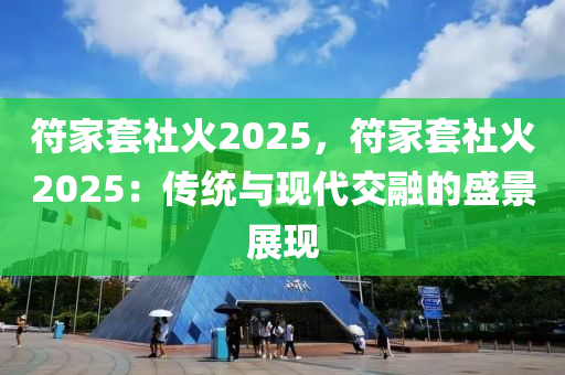 符家套社火2025，符家套社火2025：傳統(tǒng)與現(xiàn)代交融的盛景展現(xiàn)