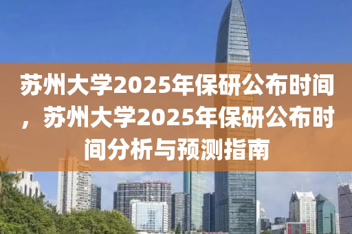 蘇州大學(xué)2025年保研公布時間，蘇州大學(xué)2025年保研公布時間分析與預(yù)測指南