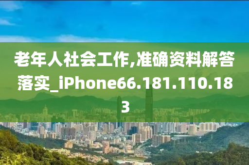 老年人社會工作,準(zhǔn)確資料解答落實(shí)_iPhone66.181.110.183