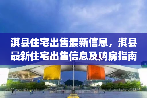 淇縣住宅出售最新信息，淇縣最新住宅出售信息及購(gòu)房指南