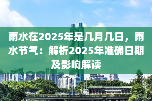 雨水在2025年是幾月幾日，雨水節(jié)氣：解析2025年準確日期及影響解讀