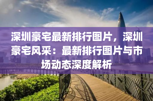 深圳豪宅最新排行圖片，深圳豪宅風(fēng)采：最新排行圖片與市場動態(tài)深度解析