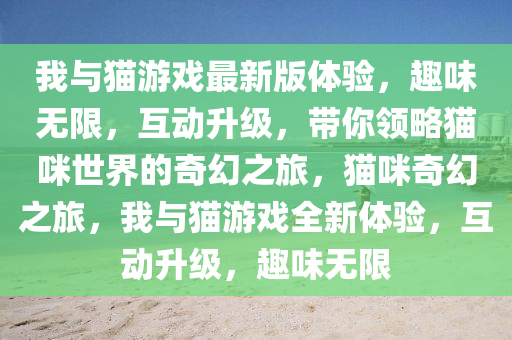 我與貓游戲最新版體驗，趣味無限，互動升級，帶你領(lǐng)略貓咪世界的奇幻之旅，貓咪奇幻之旅，我與貓游戲全新體驗，互動升級，趣味無限