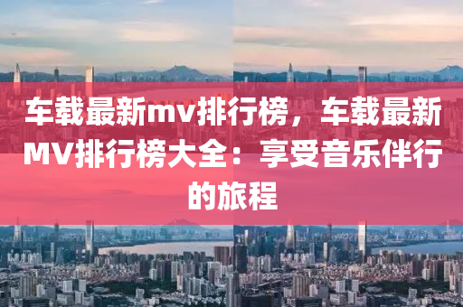 車載最新mv排行榜，車載最新MV排行榜大全：享受音樂伴行的旅程