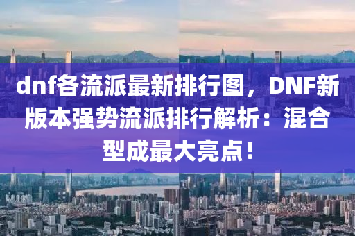 dnf各流派最新排行圖，DNF新版本強勢流派排行解析：混合型成最大亮點！