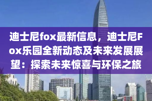 迪士尼fox最新信息，迪士尼Fox樂園全新動態(tài)及未來發(fā)展展望：探索未來驚喜與環(huán)保之旅