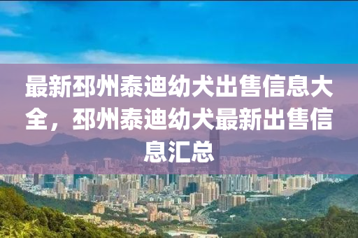 最新邳州泰迪幼犬出售信息大全，邳州泰迪幼犬最新出售信息匯總