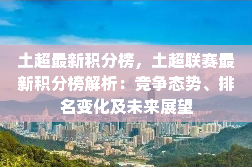 土超最新積分榜，土超聯(lián)賽最新積分榜解析：競爭態(tài)勢、排名變化及未來展望