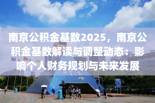 南京公積金基數(shù)2025，南京公積金基數(shù)解讀與調(diào)整動態(tài)：影響個人財務(wù)規(guī)劃與未來發(fā)展