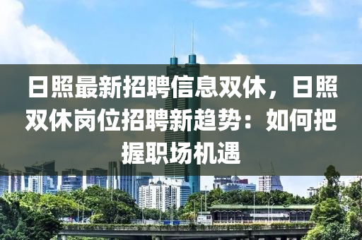 日照最新招聘信息雙休，日照雙休崗位招聘新趨勢：如何把握職場機遇